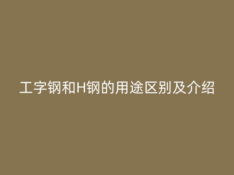 工字钢和H钢的用途区别及介绍