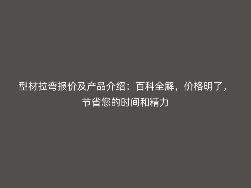 型材拉弯报价及产品介绍：百科全解，价格明了，节省您的时间和精力