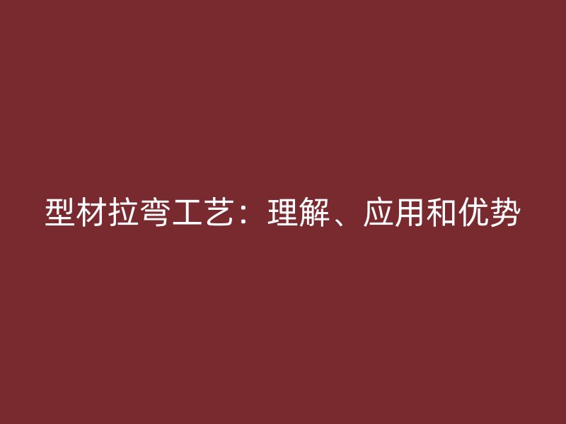 型材拉弯工艺：理解、应用和优势