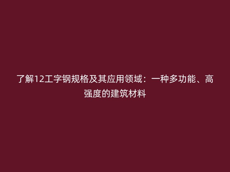了解12工字钢规格及其应用领域：一种多功能、高强度的建筑材料