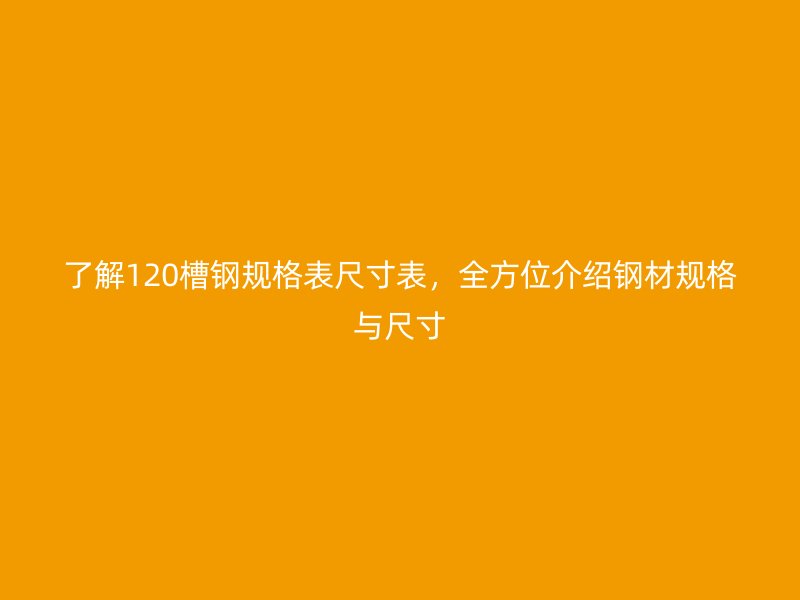 了解120槽钢规格表尺寸表，全方位介绍钢材规格与尺寸