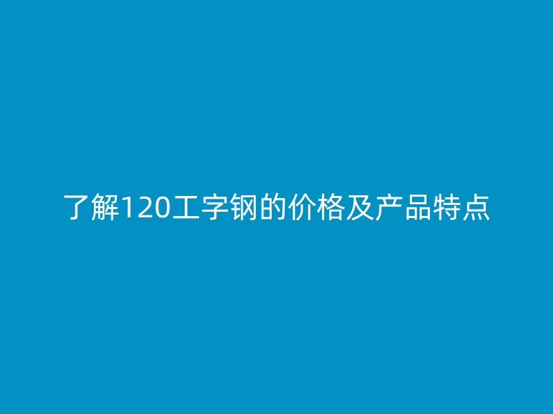 了解120工字钢的价格及产品特点