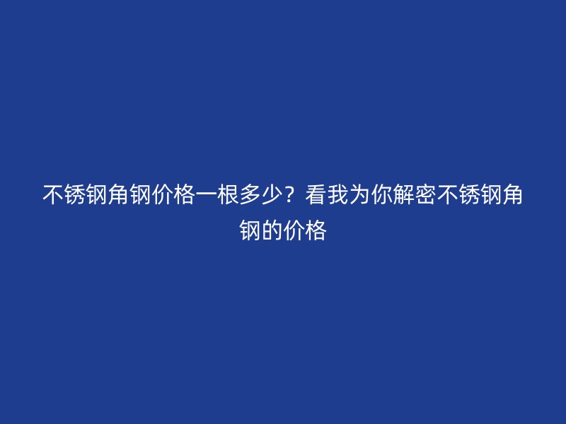 不锈钢角钢价格一根多少?看我为你解密不锈钢角钢的价格