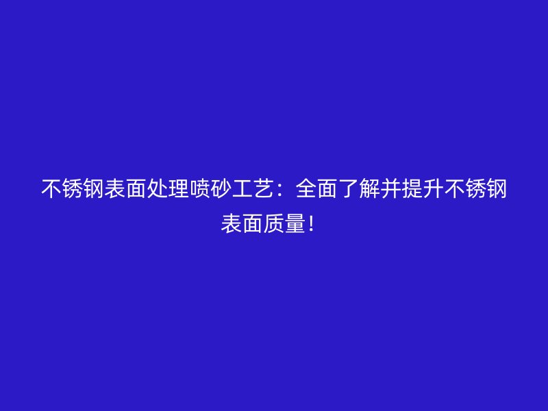 不锈钢表面处理喷砂工艺:全面了解并提升不锈钢表面质量!