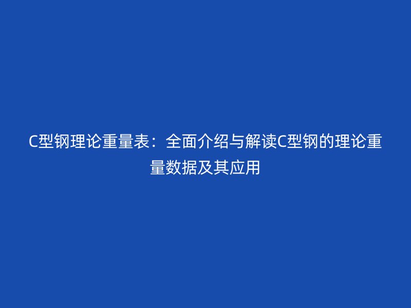 C型钢理论重量表:全面介绍与解读C型钢的理论重量数据及其应用