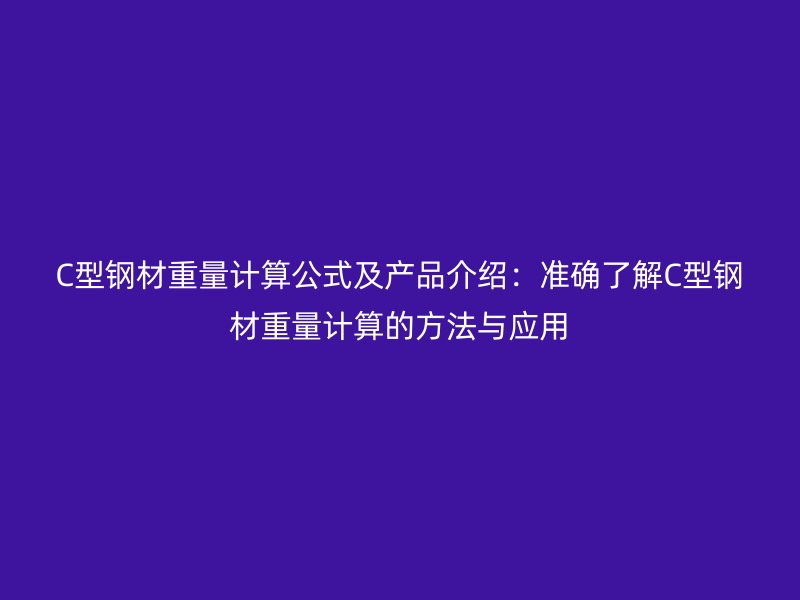 C型钢材重量计算公式及产品介绍：准确了解C型钢材重量计算的方法与应用