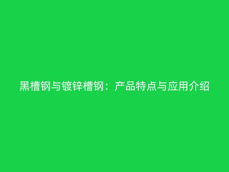 黑槽钢与镀锌槽钢：产品特点与应用介绍