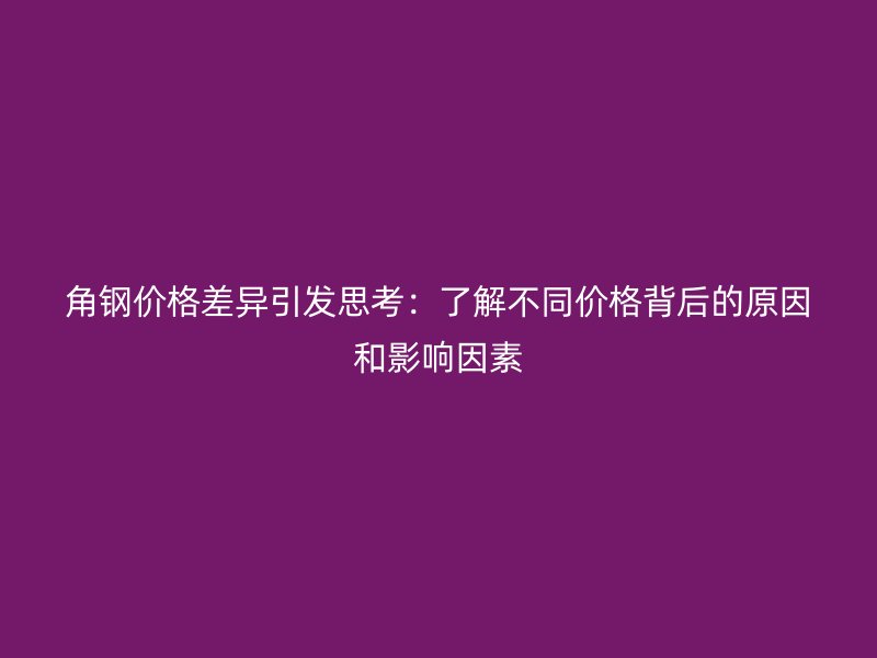 角钢价格差异引发思考：了解不同价格背后的原因和影响因素