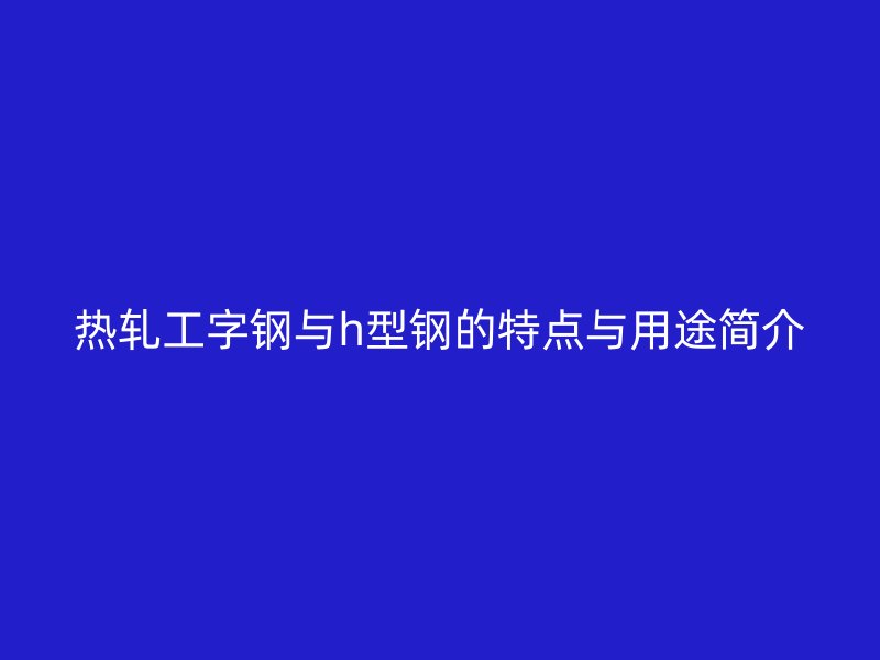 热轧工字钢与h型钢的特点与用途简介