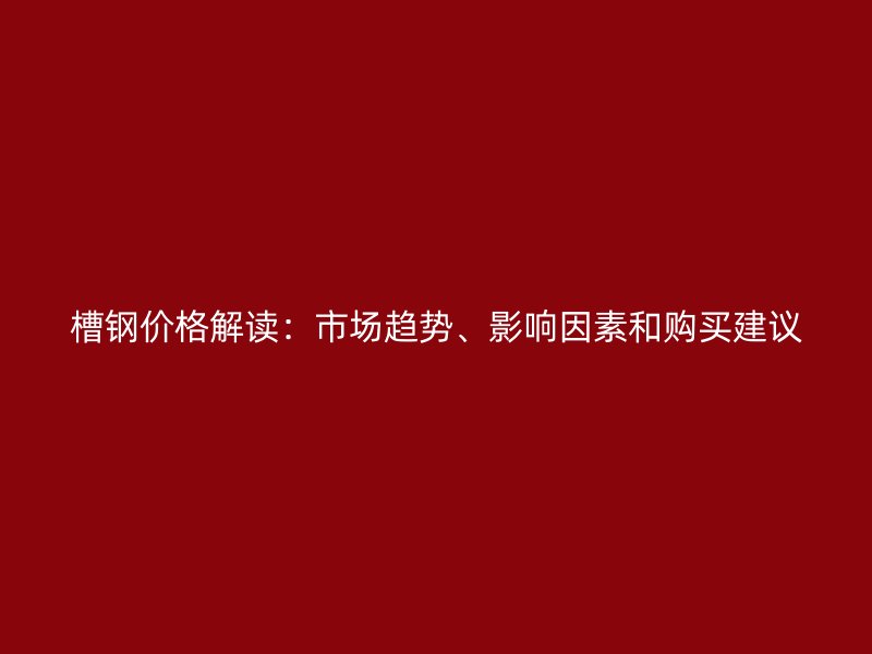 槽钢价格解读:市场趋势、影响因素和购买建议