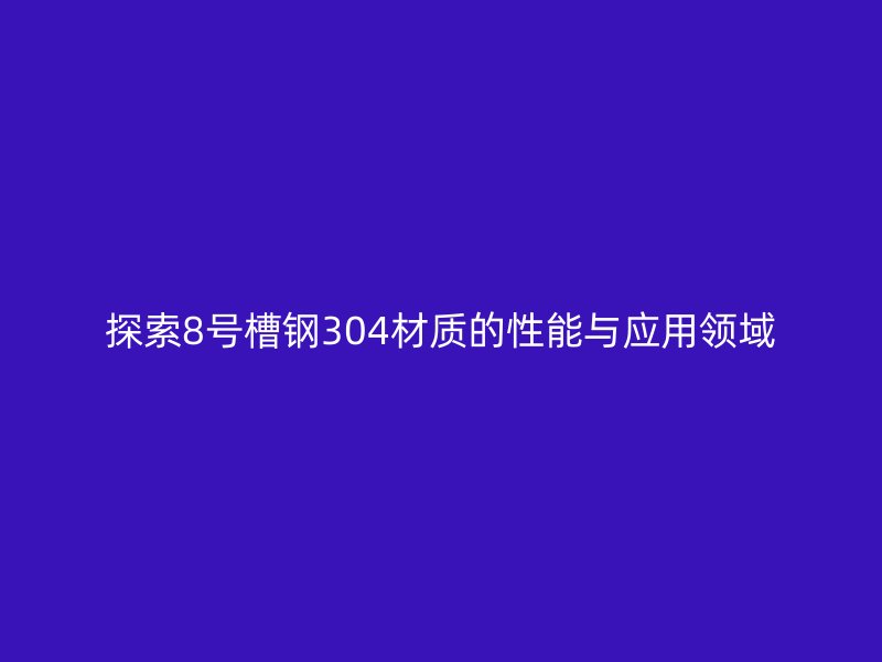 探索8号槽钢304材质的性能与应用领域