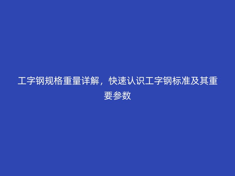 工字钢规格重量详解，快速认识工字钢标准及其重要参数