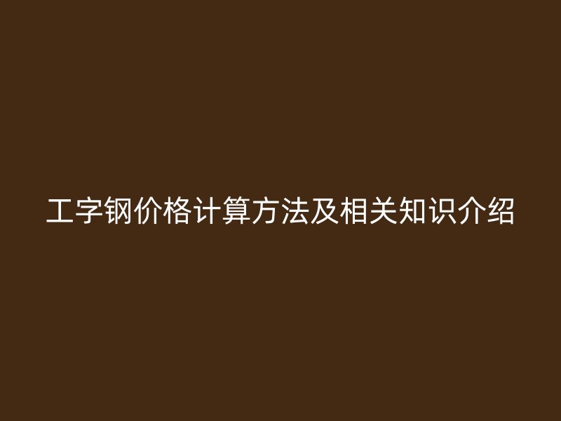 工字钢价格计算方法及相关知识介绍