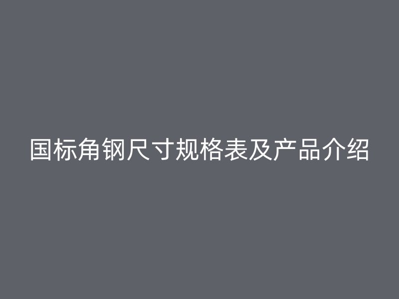 国标角钢尺寸规格表及产品介绍