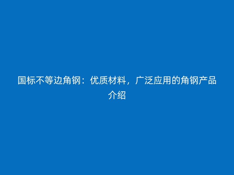 国标不等边角钢:优质材料,广泛应用的角钢产品介绍