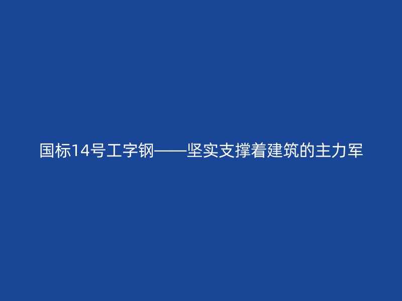国标14号工字钢——坚实支撑着建筑的主力军