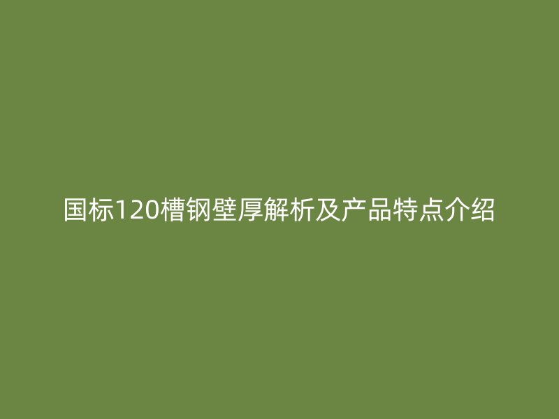 国标120槽钢壁厚解析及产品特点介绍